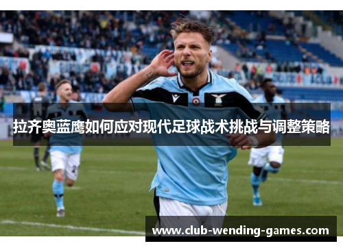 拉齐奥蓝鹰如何应对现代足球战术挑战与调整策略 拉齐奥蓝鹰如何应对现代足球战术挑战与调整策略