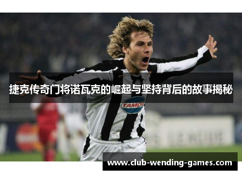 捷克传奇门将诺瓦克的崛起与坚持背后的故事揭秘 捷克传奇门将诺瓦克的崛起与坚持背后的故事揭秘