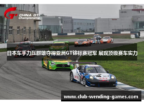 日本车手力压群雄夺得亚洲GT锦标赛冠军 展现顶级赛车实力 日本车手力压群雄夺得亚洲GT锦标赛冠军 展现顶级赛车实力