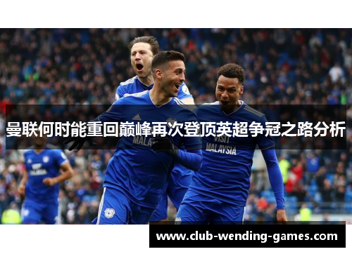 曼联何时能重回巅峰再次登顶英超争冠之路分析 曼联何时能重回巅峰再次登顶英超争冠之路分析