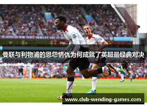 曼联与利物浦的恩怨情仇为何成就了英超最经典对决 曼联与利物浦的恩怨情仇为何成就了英超最经典对决