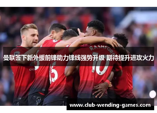 曼联签下新外援前锋助力锋线强势升级 期待提升进攻火力 曼联签下新外援前锋助力锋线强势升级 期待提升进攻火力