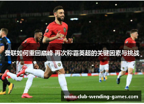 曼联如何重回巅峰 再次称霸英超的关键因素与挑战 曼联如何重回巅峰 再次称霸英超的关键因素与挑战