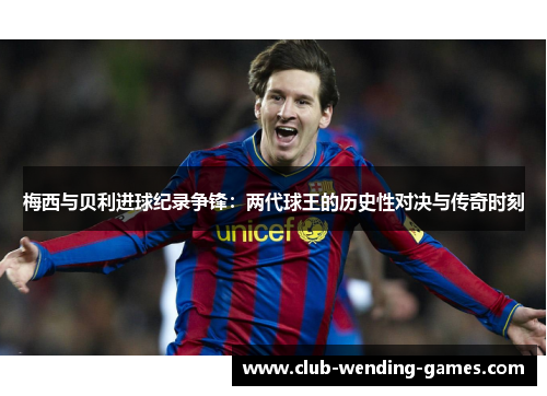 梅西与贝利进球纪录争锋：两代球王的历史性对决与传奇时刻