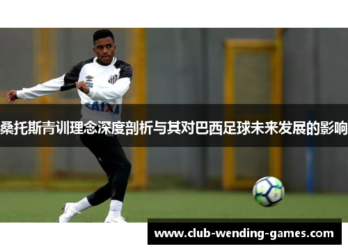 桑托斯青训理念深度剖析与其对巴西足球未来发展的影响 桑托斯青训理念深度剖析与其对巴西足球未来发展的影响