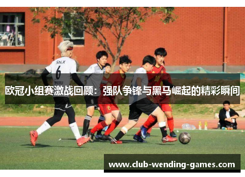 欧冠小组赛激战回顾:强队争锋与黑马崛起的精彩瞬间 欧冠小组赛激战回顾:强队争锋与黑马崛起的精彩瞬间