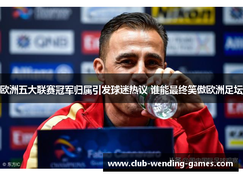 欧洲五大联赛冠军归属引发球迷热议 谁能最终笑傲欧洲足坛 欧洲五大联赛冠军归属引发球迷热议 谁能最终笑傲欧洲足坛