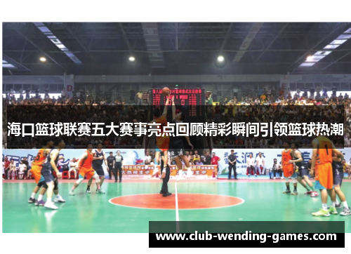 海口篮球联赛五大赛事亮点回顾精彩瞬间引领篮球热潮 海口篮球联赛五大赛事亮点回顾精彩瞬间引领篮球热潮