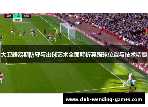 大卫路易斯防守与出球艺术全面解析其踢球位置与技术精髓 大卫路易斯防守与出球艺术全面解析其踢球位置与技术精髓