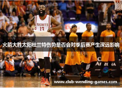 火箭大胜太阳杜兰特伤势是否会对季后赛产生深远影响