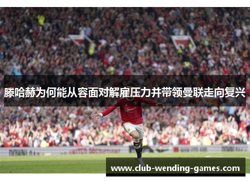 滕哈赫为何能从容面对解雇压力并带领曼联走向复兴 滕哈赫为何能从容面对解雇压力并带领曼联走向复兴