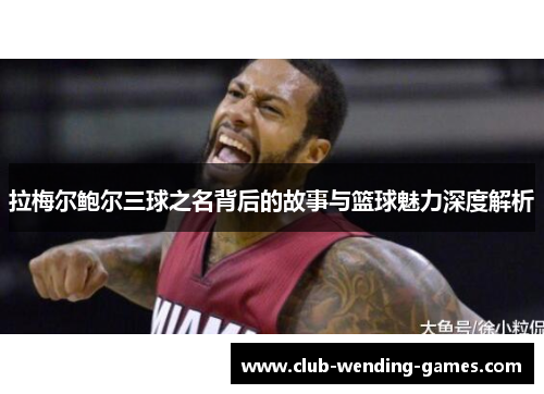 拉梅尔鲍尔三球之名背后的故事与篮球魅力深度解析 拉梅尔鲍尔三球之名背后的故事与篮球魅力深度解析