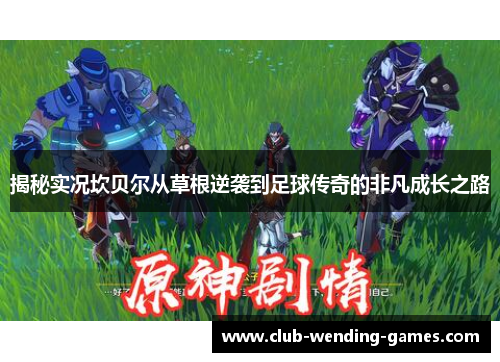 揭秘实况坎贝尔从草根逆袭到足球传奇的非凡成长之路 揭秘实况坎贝尔从草根逆袭到足球传奇的非凡成长之路