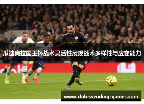 瓜迪奥拉国王杯战术灵活性展现战术多样性与应变能力 瓜迪奥拉国王杯战术灵活性展现战术多样性与应变能力
