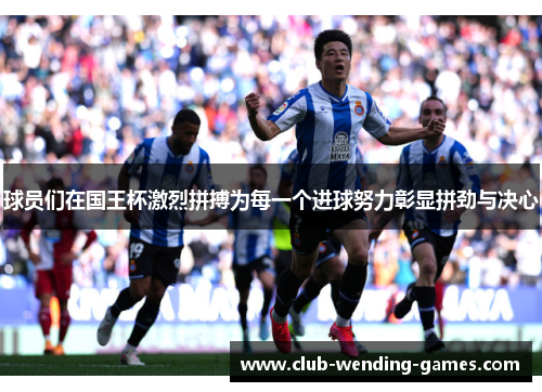 球员们在国王杯激烈拼搏为每一个进球努力彰显拼劲与决心 球员们在国王杯激烈拼搏为每一个进球努力彰显拼劲与决心