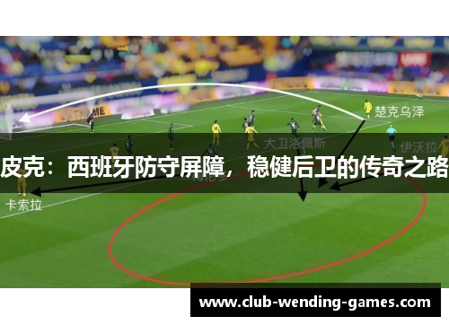 皮克:西班牙防守屏障,稳健后卫的传奇之路 皮克:西班牙防守屏障,稳健后卫的传奇之路