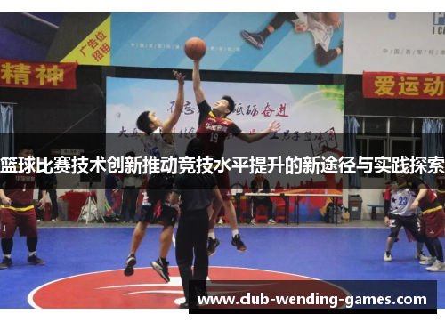 篮球比赛技术创新推动竞技水平提升的新途径与实践探索 篮球比赛技术创新推动竞技水平提升的新途径与实践探索