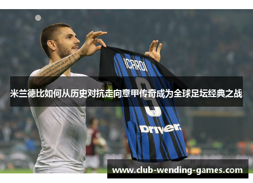 米兰德比如何从历史对抗走向意甲传奇成为全球足坛经典之战