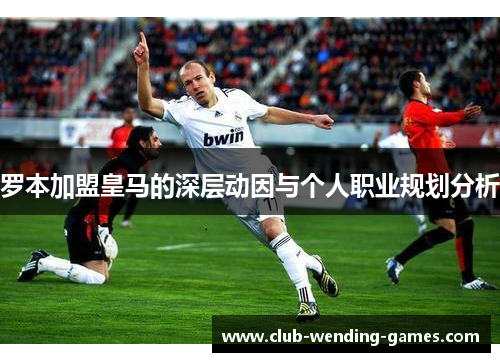 罗本加盟皇马的深层动因与个人职业规划分析