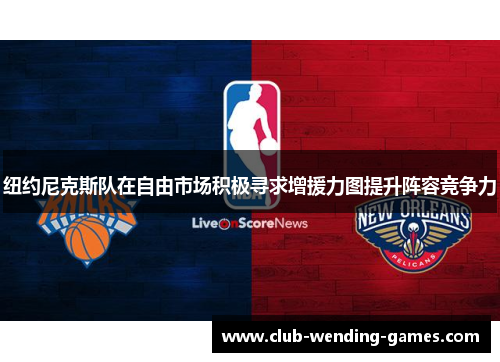 纽约尼克斯队在自由市场积极寻求增援力图提升阵容竞争力