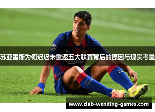 苏亚雷斯为何迟迟未重返五大联赛背后的原因与现实考量