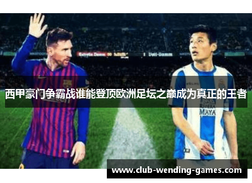 西甲豪门争霸战谁能登顶欧洲足坛之巅成为真正的王者 西甲豪门争霸战谁能登顶欧洲足坛之巅成为真正的王者