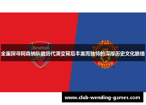 全面探寻阿森纳队徽历代演变背后丰富而独特的深厚历史文化脉络