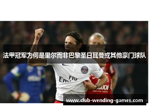 法甲冠军为何是里尔而非巴黎圣日耳曼或其他豪门球队