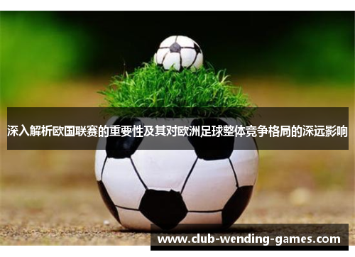 深入解析欧国联赛的重要性及其对欧洲足球整体竞争格局的深远影响