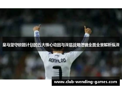 皇马坚守欧超计划的五大核心动因与深层战略逻辑全面全景解析纵深 皇马坚守欧超计划的五大核心动因与深层战略逻辑全面全景解析纵深