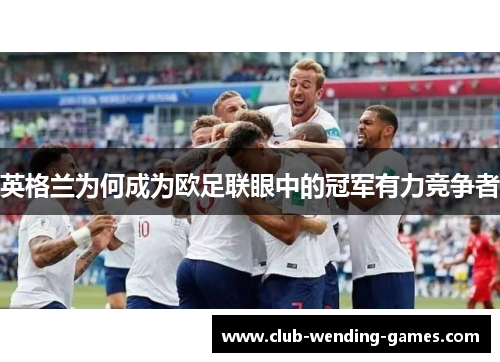 英格兰为何成为欧足联眼中的冠军有力竞争者 英格兰为何成为欧足联眼中的冠军有力竞争者