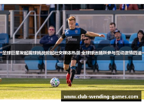 足球巨星发起踢球挑战掀起社交媒体热潮 全球球迷踊跃参与互动激情四溢 足球巨星发起踢球挑战掀起社交媒体热潮 全球球迷踊跃参与互动激情四溢