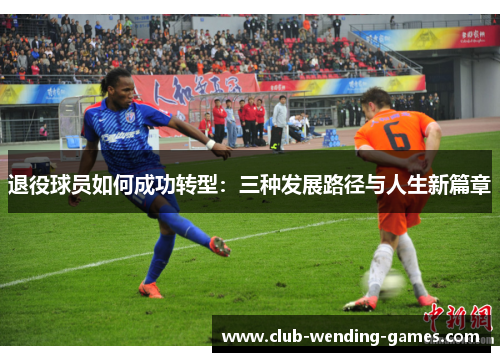 退役球员如何成功转型:三种发展路径与人生新篇章 退役球员如何成功转型:三种发展路径与人生新篇章