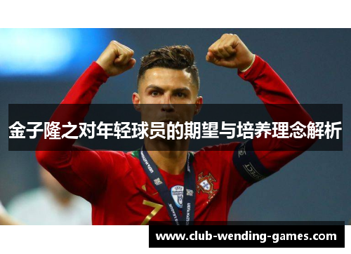 金子隆之对年轻球员的期望与培养理念解析 金子隆之对年轻球员的期望与培养理念解析