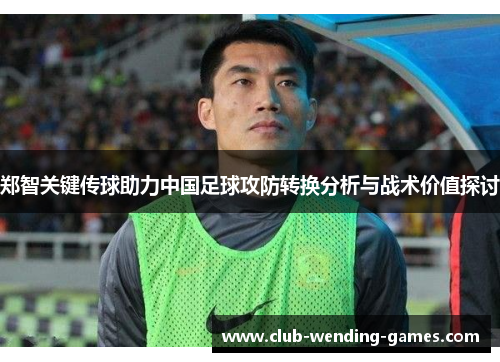 郑智关键传球助力中国足球攻防转换分析与战术价值探讨