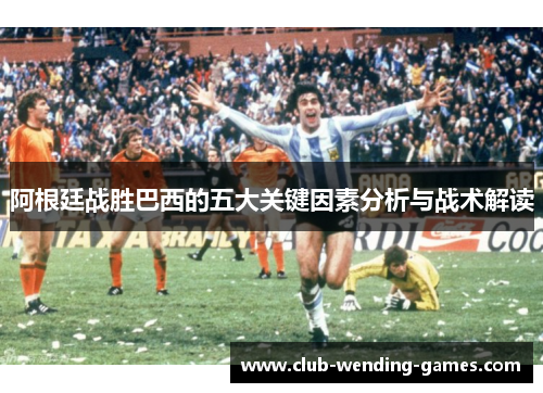 阿根廷战胜巴西的五大关键因素分析与战术解读 阿根廷战胜巴西的五大关键因素分析与战术解读