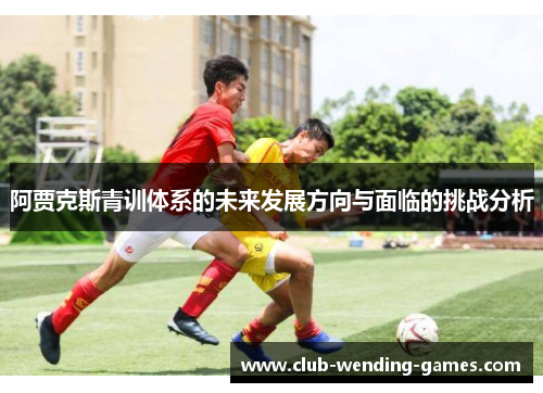 阿贾克斯青训体系的未来发展方向与面临的挑战分析 阿贾克斯青训体系的未来发展方向与面临的挑战分析