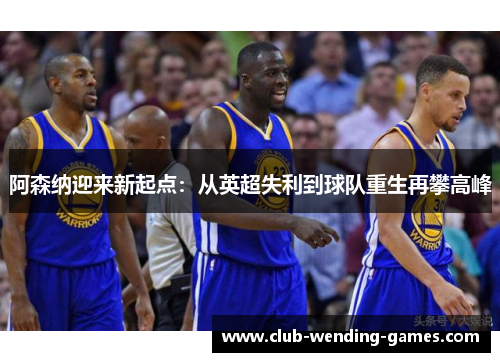 阿森纳迎来新起点：从英超失利到球队重生再攀高峰