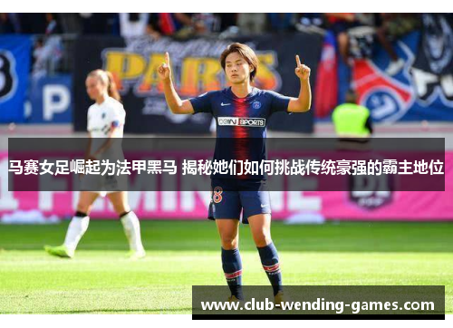 马赛女足崛起为法甲黑马 揭秘她们如何挑战传统豪强的霸主地位 马赛女足崛起为法甲黑马 揭秘她们如何挑战传统豪强的霸主地位