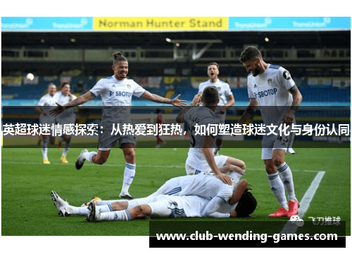 英超球迷情感探索:从热爱到狂热,如何塑造球迷文化与身份认同 英超球迷情感探索:从热爱到狂热,如何塑造球迷文化与身份认同