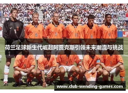 荷兰足球新生代崛起阿贾克斯引领未来潮流与挑战