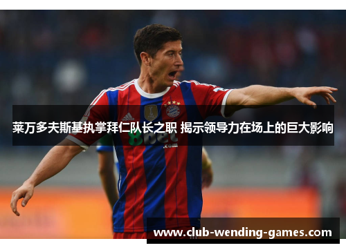 莱万多夫斯基执掌拜仁队长之职 揭示领导力在场上的巨大影响