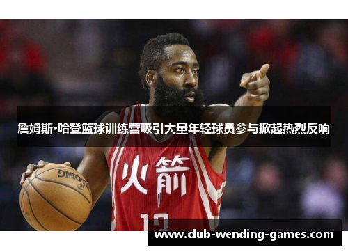 詹姆斯·哈登篮球训练营吸引大量年轻球员参与掀起热烈反响