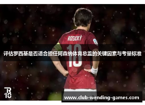 评估罗西基是否适合担任阿森纳体育总监的关键因素与考量标准