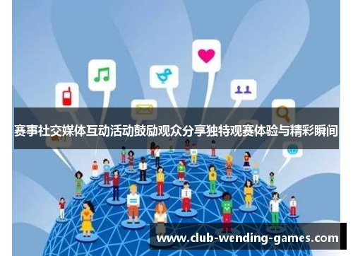 赛事社交媒体互动活动鼓励观众分享独特观赛体验与精彩瞬间 赛事社交媒体互动活动鼓励观众分享独特观赛体验与精彩瞬间