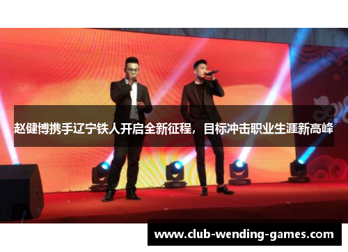 赵健博携手辽宁铁人开启全新征程,目标冲击职业生涯新高峰 赵健博携手辽宁铁人开启全新征程,目标冲击职业生涯新高峰