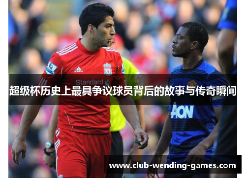 超级杯历史上最具争议球员背后的故事与传奇瞬间 超级杯历史上最具争议球员背后的故事与传奇瞬间