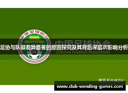 足协与队徽差异显著的原因探究及其背后深层次影响分析 足协与队徽差异显著的原因探究及其背后深层次影响分析