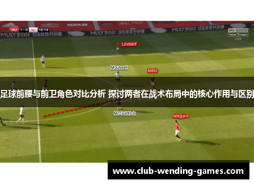 足球前腰与前卫角色对比分析 探讨两者在战术布局中的核心作用与区别 足球前腰与前卫角色对比分析 探讨两者在战术布局中的核心作用与区别