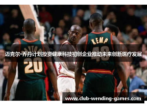 迈克尔·乔丹计划投资健康科技初创企业推动未来创新医疗发展